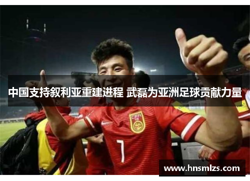 中国支持叙利亚重建进程 武磊为亚洲足球贡献力量