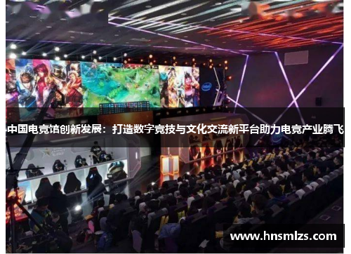 中国电竞馆创新发展：打造数字竞技与文化交流新平台助力电竞产业腾飞