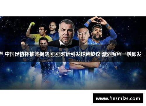 中国足协杯抽签揭晓 强强对话引发球迷热议 激烈赛程一触即发