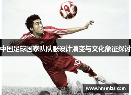 中国足球国家队队服设计演变与文化象征探讨