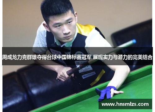 周成龙力克群雄夺得台球中国锦标赛冠军 展现实力与潜力的完美结合