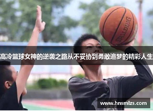 高冷篮球女神的逆袭之路从不妥协到勇敢追梦的精彩人生