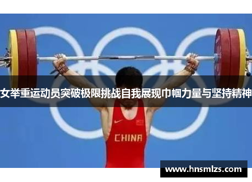 女举重运动员突破极限挑战自我展现巾帼力量与坚持精神