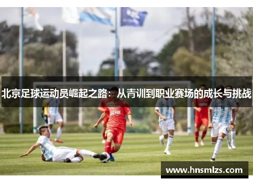 北京足球运动员崛起之路：从青训到职业赛场的成长与挑战