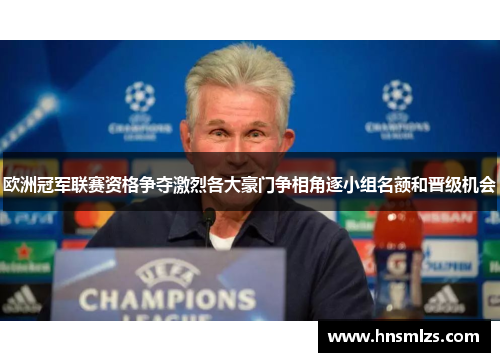 欧洲冠军联赛资格争夺激烈各大豪门争相角逐小组名额和晋级机会