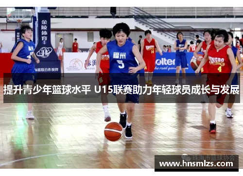 提升青少年篮球水平 U15联赛助力年轻球员成长与发展